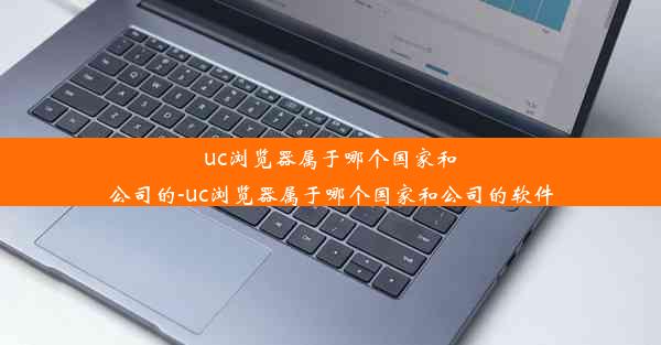 uc浏览器属于哪个国家和公司的-uc浏览器属于哪个国家和公司的软件