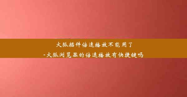 火狐插件倍速播放不能用了-火狐浏览器的倍速播放有快捷键吗