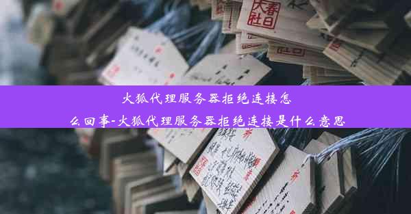 火狐代理服务器拒绝连接怎么回事-火狐代理服务器拒绝连接是什么意思