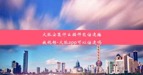 火狐安装什么插件能倍速播放视频-火狐app可以倍速吗