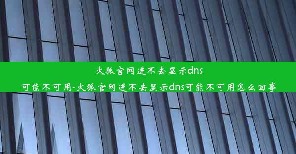 火狐官网进不去显示dns可能不可用-火狐官网进不去显示dns可能不可用怎么回事