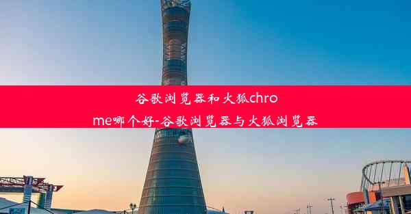 谷歌浏览器和火狐chrome哪个好-谷歌浏览器与火狐浏览器