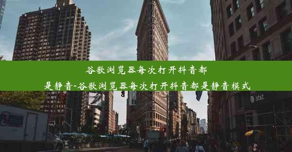 谷歌浏览器每次打开抖音都是静音-谷歌浏览器每次打开抖音都是静音模式