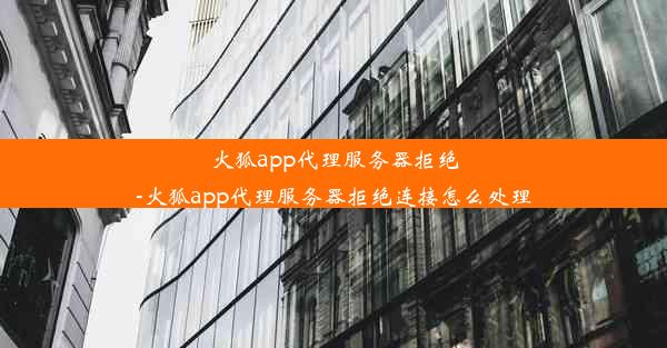 火狐app代理服务器拒绝-火狐app代理服务器拒绝连接怎么处理