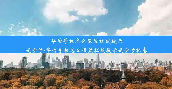 华为手机怎么设置拦截提示是空号-华为手机怎么设置拦截提示是空号状态