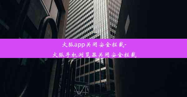 火狐app关闭安全拦截-火狐手机浏览器关闭安全拦截