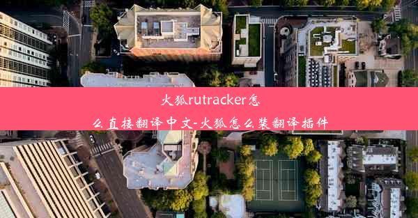 火狐rutracker怎么直接翻译中文-火狐怎么装翻译插件