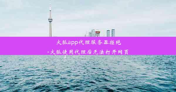 火狐app代理服务器拒绝-火狐使用代理后无法打开网页