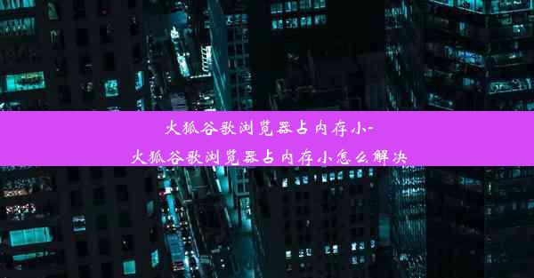 火狐谷歌浏览器占内存小-火狐谷歌浏览器占内存小怎么解决