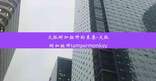 火狐附加组件的未来-火狐附加组件tampermonkey