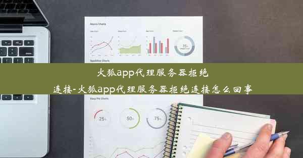 火狐app代理服务器拒绝连接-火狐app代理服务器拒绝连接怎么回事